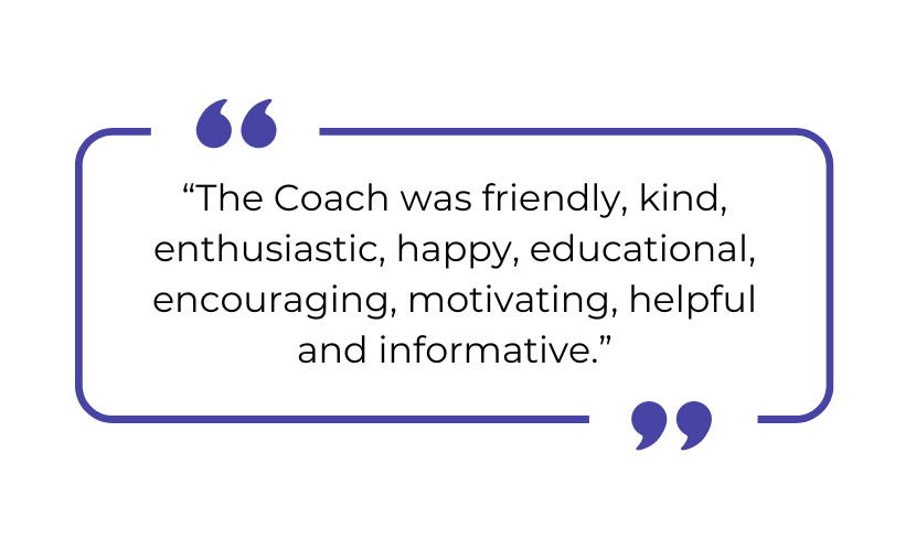 "The Coach was friendly, kind, enthusiastic, happy, educational, encouraging, motivating, helful, and informative."